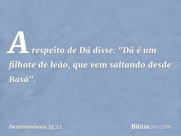 A respeito de Dã disse:
"Dã é um filhote de leão,
que vem saltando desde Basã". -- Deuteronômio 33:22