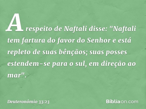 A respeito de Naftali disse:
"Naftali tem fartura do favor do Senhor
e está repleto de suas bênçãos;
suas posses estendem-se para o sul,
em direção ao mar". -- 