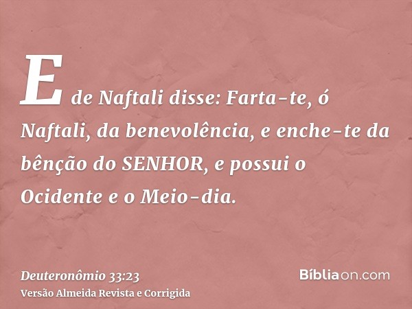 E de Naftali disse: Farta-te, ó Naftali, da benevolência, e enche-te da bênção do SENHOR, e possui o Ocidente e o Meio-dia.