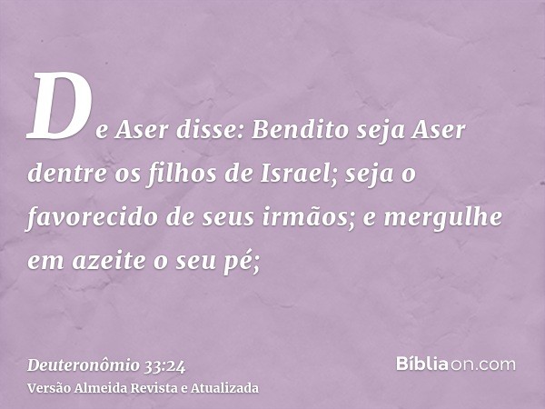 De Aser disse: Bendito seja Aser dentre os filhos de Israel; seja o favorecido de seus irmãos; e mergulhe em azeite o seu pé;