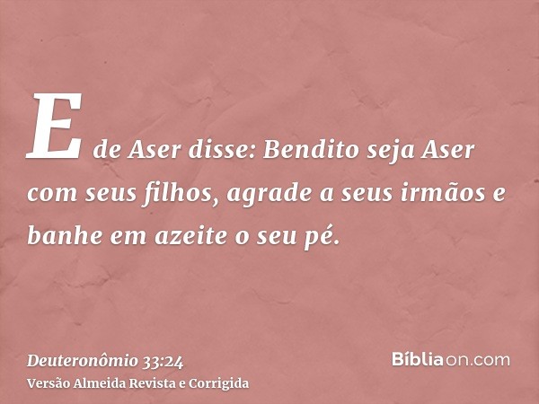 E de Aser disse: Bendito seja Aser com seus filhos, agrade a seus irmãos e banhe em azeite o seu pé.