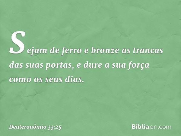 Sejam de ferro e bronze
as trancas das suas portas,
e dure a sua força como os seus dias. -- Deuteronômio 33:25