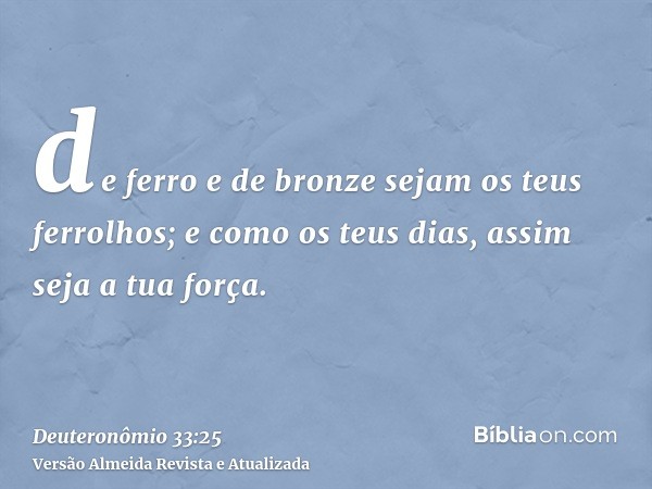 de ferro e de bronze sejam os teus ferrolhos; e como os teus dias, assim seja a tua força.