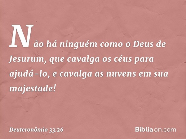 "Não há ninguém
como o Deus de Jesurum,
que cavalga os céus para ajudá-lo,
e cavalga as nuvens em sua majestade! -- Deuteronômio 33:26