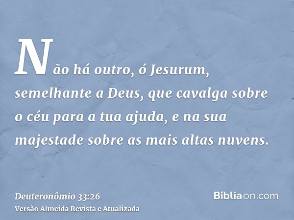 Não há outro, ó Jesurum, semelhante a Deus, que cavalga sobre o céu para a tua ajuda, e na sua majestade sobre as mais altas nuvens.