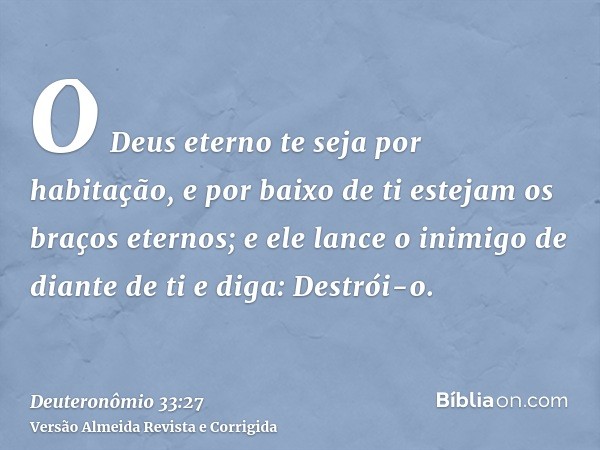 O Deus eterno te seja por habitação, e por baixo de ti estejam os braços eternos; e ele lance o inimigo de diante de ti e diga: Destrói-o.