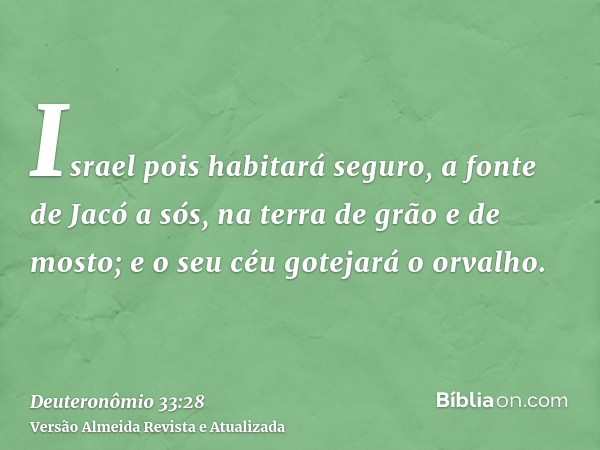 Israel pois habitará seguro, a fonte de Jacó a sós, na terra de grão e de mosto; e o seu céu gotejará o orvalho.