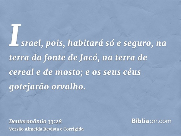 Israel, pois, habitará só e seguro, na terra da fonte de Jacó, na terra de cereal e de mosto; e os seus céus gotejarão orvalho.