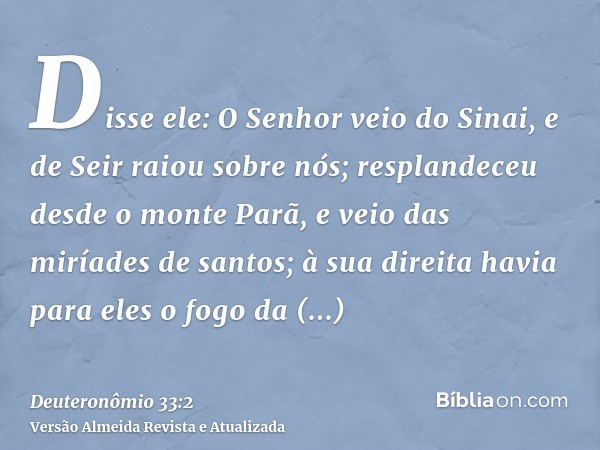 Disse ele: O Senhor veio do Sinai, e de Seir raiou sobre nós; resplandeceu desde o monte Parã, e veio das miríades de santos; à sua direita havia para eles o fo