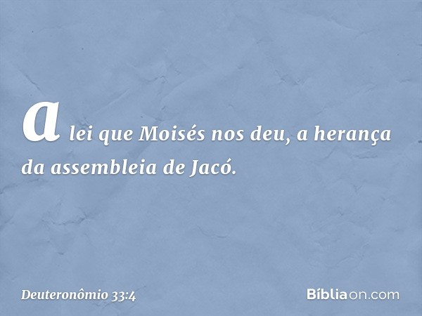 a lei que Moisés nos deu,
a herança da assembleia de Jacó. -- Deuteronômio 33:4