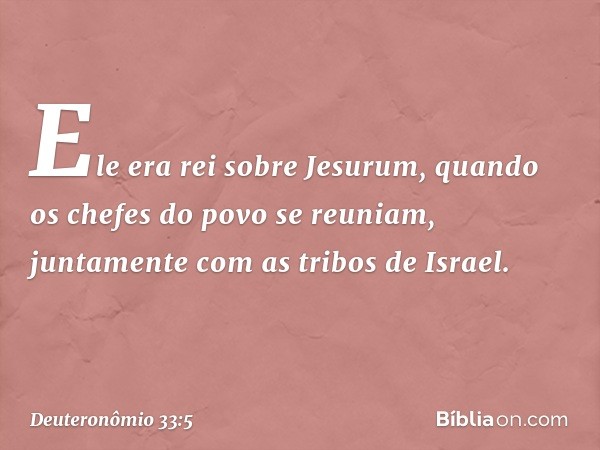 Ele era rei sobre Jesurum,
quando os chefes do povo se reuniam,
juntamente com as tribos de Israel. -- Deuteronômio 33:5