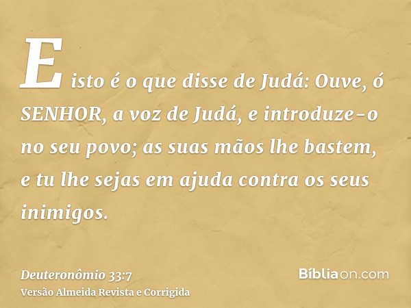 E isto é o que disse de Judá: Ouve, ó SENHOR, a voz de Judá, e introduze-o no seu povo; as suas mãos lhe bastem, e tu lhe sejas em ajuda contra os seus inimigos