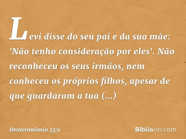 Levi disse do seu pai e da sua mãe:
'Não tenho consideração por eles'.
Não reconheceu os seus irmãos,
nem conheceu os próprios filhos,
apesar de que guardaram a