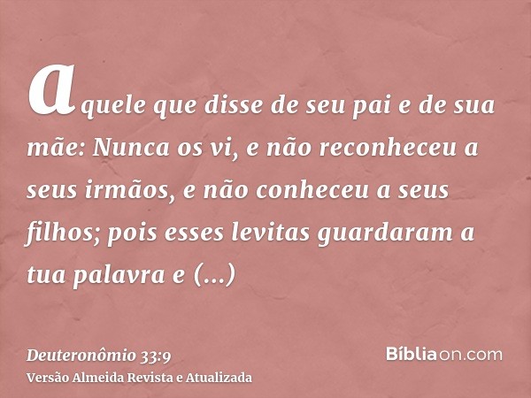 aquele que disse de seu pai e de sua mãe: Nunca os vi, e não reconheceu a seus irmãos, e não conheceu a seus filhos; pois esses levitas guardaram a tua palavra 