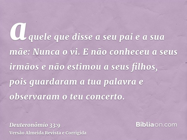 aquele que disse a seu pai e a sua mãe: Nunca o vi. E não conheceu a seus irmãos e não estimou a seus filhos, pois guardaram a tua palavra e observaram o teu co