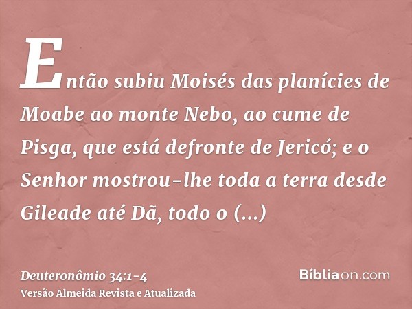 Então subiu Moisés das planícies de Moabe ao monte Nebo, ao cume de Pisga, que está defronte de Jericó; e o Senhor mostrou-lhe toda a terra desde Gileade até Dã