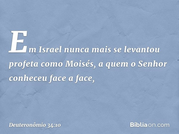 Em Israel nunca mais se levantou profeta como Moisés, a quem o Senhor conheceu face a face, -- Deuteronômio 34:10