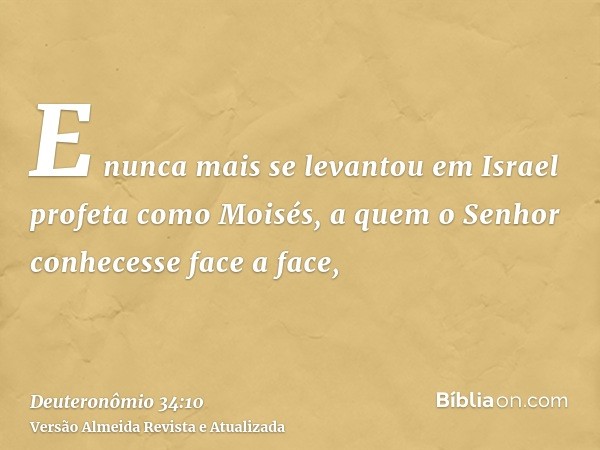 E nunca mais se levantou em Israel profeta como Moisés, a quem o Senhor conhecesse face a face,