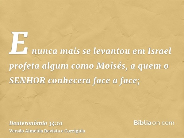 E nunca mais se levantou em Israel profeta algum como Moisés, a quem o SENHOR conhecera face a face;