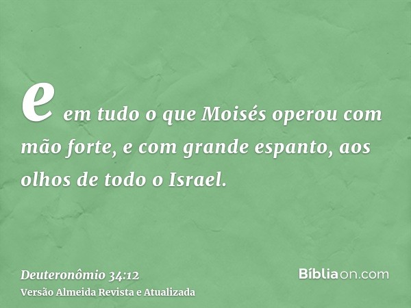 e em tudo o que Moisés operou com mão forte, e com grande espanto, aos olhos de todo o Israel.