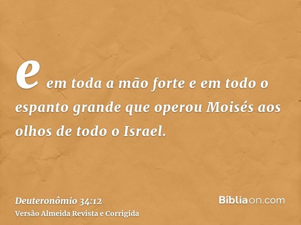 e em toda a mão forte e em todo o espanto grande que operou Moisés aos olhos de todo o Israel.