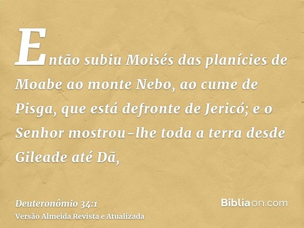 Então subiu Moisés das planícies de Moabe ao monte Nebo, ao cume de Pisga, que está defronte de Jericó; e o Senhor mostrou-lhe toda a terra desde Gileade até Dã