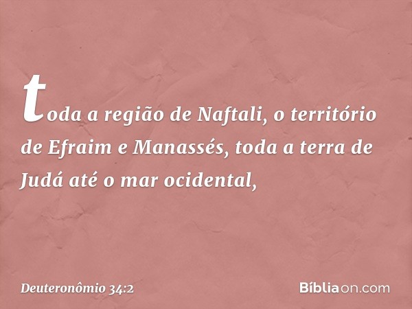 toda a região de Naftali, o território de Efraim e Manassés, toda a terra de Judá até o mar ocidental, -- Deuteronômio 34:2