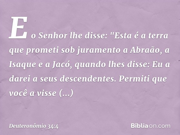 E o Senhor lhe disse: "Esta é a terra que prometi sob juramento a Abraão, a Isaque e a Jacó, quando lhes disse: Eu a darei a seus descendentes. Permiti que você