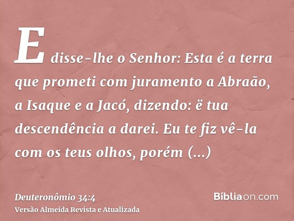 E disse-lhe o Senhor: Esta é a terra que prometi com juramento a Abraão, a Isaque e a Jacó, dizendo: ë tua descendência a darei. Eu te fiz vê-la com os teus olh