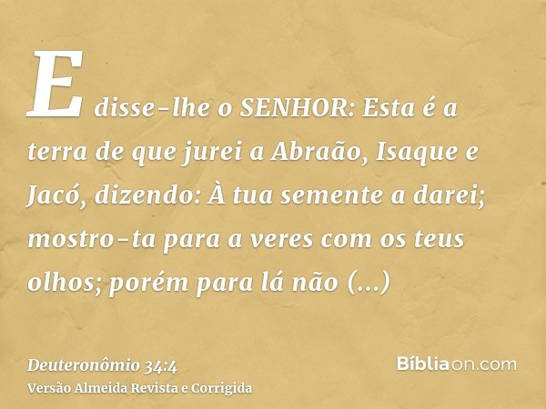 E disse-lhe o SENHOR: Esta é a terra de que jurei a Abraão, Isaque e Jacó, dizendo: À tua semente a darei; mostro-ta para a veres com os teus olhos; porém para 