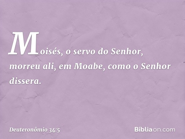 Moisés, o servo do Senhor, morreu ali, em Moabe, como o Senhor dissera. -- Deuteronômio 34:5