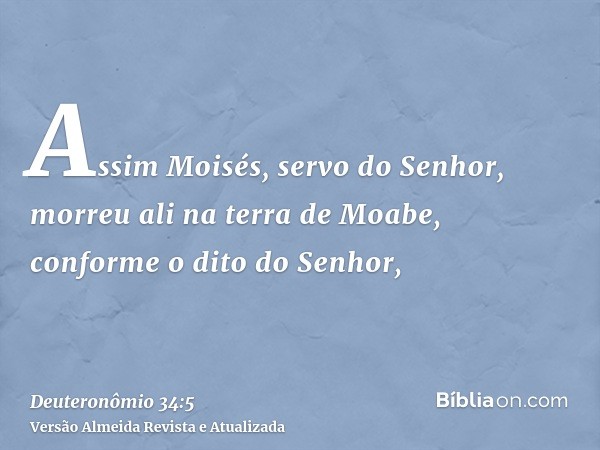 Assim Moisés, servo do Senhor, morreu ali na terra de Moabe, conforme o dito do Senhor,