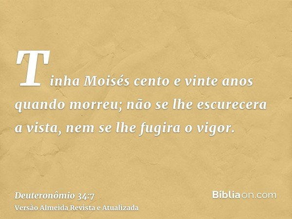 Tinha Moisés cento e vinte anos quando morreu; não se lhe escurecera a vista, nem se lhe fugira o vigor.