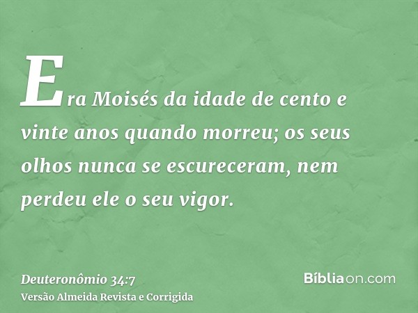 Era Moisés da idade de cento e vinte anos quando morreu; os seus olhos nunca se escureceram, nem perdeu ele o seu vigor.