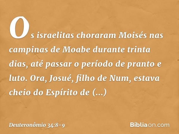 Os israelitas choraram Moisés nas campinas de Moabe durante trinta dias, até passar o período de pranto e luto. Ora, Josué, filho de Num, estava cheio do Espíri