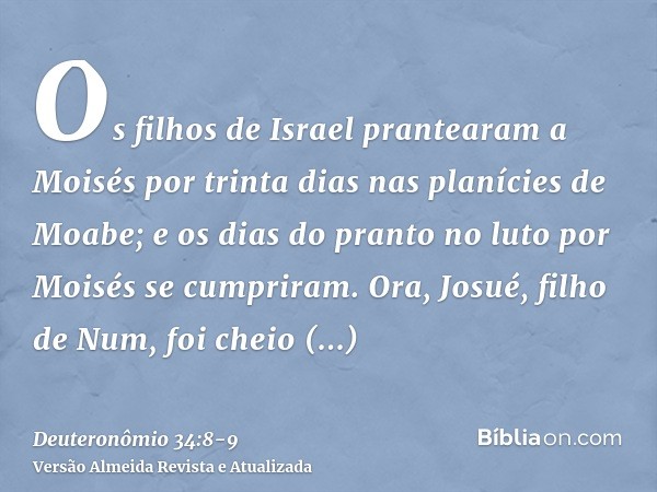 Os filhos de Israel prantearam a Moisés por trinta dias nas planícies de Moabe; e os dias do pranto no luto por Moisés se cumpriram.Ora, Josué, filho de Num, fo