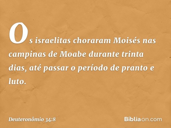 Os israelitas choraram Moisés nas campinas de Moabe durante trinta dias, até passar o período de pranto e luto. -- Deuteronômio 34:8