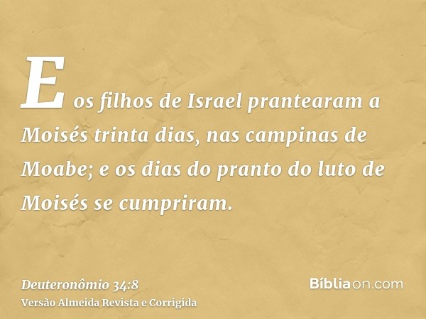 E os filhos de Israel prantearam a Moisés trinta dias, nas campinas de Moabe; e os dias do pranto do luto de Moisés se cumpriram.