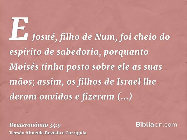 E Josué, filho de Num, foi cheio do espírito de sabedoria, porquanto Moisés tinha posto sobre ele as suas mãos; assim, os filhos de Israel lhe deram ouvidos e f
