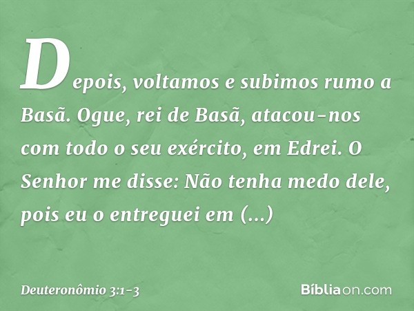 "Depois, voltamos e subimos rumo a Basã. Ogue, rei de Basã, atacou-nos com todo o seu exército, em Edrei. O Senhor me disse: 'Não tenha medo dele, pois eu o ent