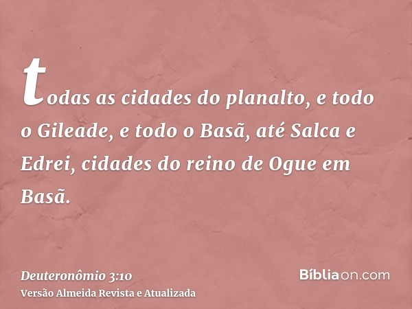 todas as cidades do planalto, e todo o Gileade, e todo o Basã, até Salca e Edrei, cidades do reino de Ogue em Basã.