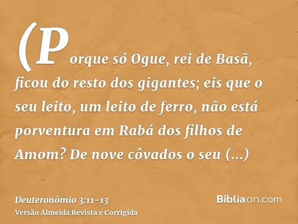 (Porque só Ogue, rei de Basã, ficou do resto dos gigantes; eis que o seu leito, um leito de ferro, não está porventura em Rabá dos filhos de Amom? De nove côvad