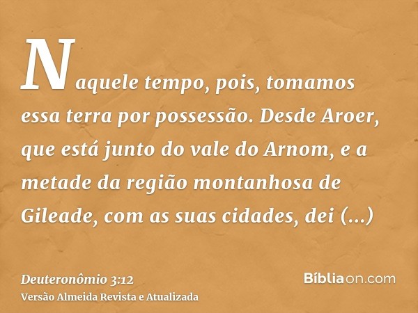 Naquele tempo, pois, tomamos essa terra por possessão. Desde Aroer, que está junto do vale do Arnom, e a metade da região montanhosa de Gileade, com as suas cid