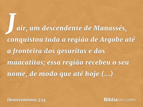 Jair, um descendente de Manassés, conquistou toda a região de Argobe até a fronteira dos gesuritas e dos maacatitas; essa região recebeu o seu nome, de modo que