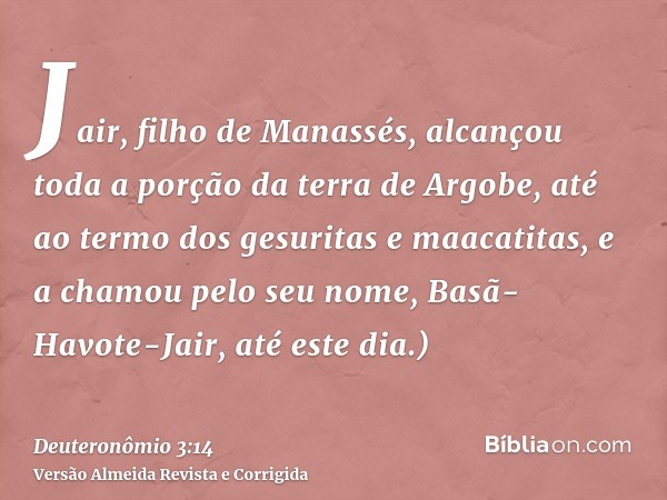 Jair, filho de Manassés, alcançou toda a porção da terra de Argobe, até ao termo dos gesuritas e maacatitas, e a chamou pelo seu nome, Basã-Havote-Jair, até est