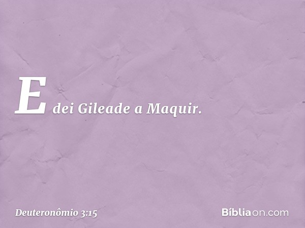 E dei Gileade a Maquir. -- Deuteronômio 3:15