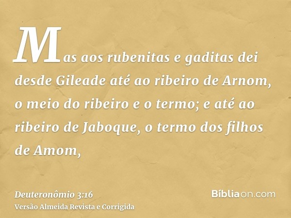 Mas aos rubenitas e gaditas dei desde Gileade até ao ribeiro de Arnom, o meio do ribeiro e o termo; e até ao ribeiro de Jaboque, o termo dos filhos de Amom,