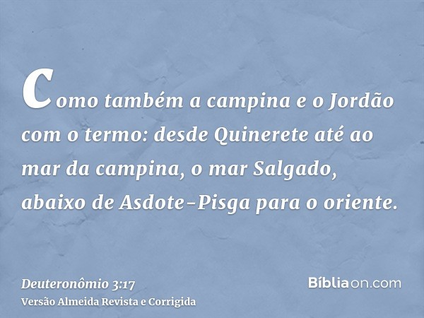 como também a campina e o Jordão com o termo: desde Quinerete até ao mar da campina, o mar Salgado, abaixo de Asdote-Pisga para o oriente.