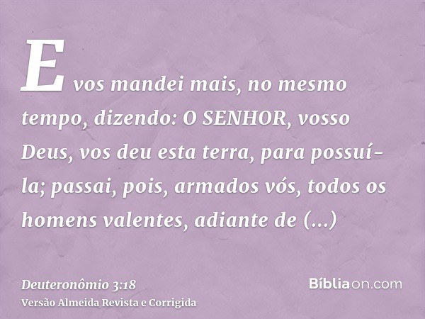 E vos mandei mais, no mesmo tempo, dizendo: O SENHOR, vosso Deus, vos deu esta terra, para possuí-la; passai, pois, armados vós, todos os homens valentes, adian
