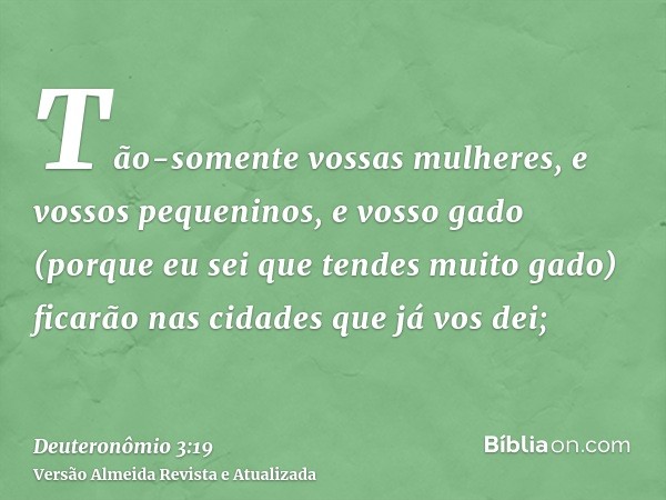 Tão-somente vossas mulheres, e vossos pequeninos, e vosso gado (porque eu sei que tendes muito gado) ficarão nas cidades que já vos dei;